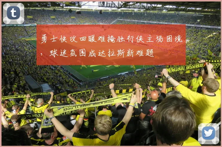 勇士快攻回暖难掩独行侠主场困境，球迷氛围成达拉斯新难题