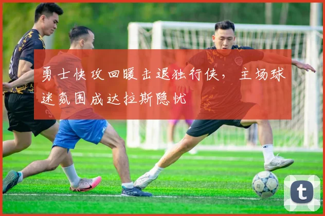 勇士快攻回暖击退独行侠，主场球迷氛围成达拉斯隐忧