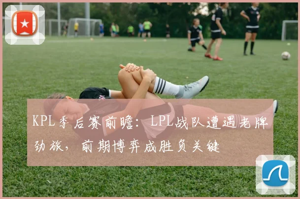 KPL季后赛前瞻：LPL战队遭遇老牌劲旅，前期博弈成胜负关键