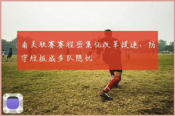 南美联赛赛程密集化改革提速，防守短板成多队隐忧