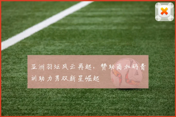 亚洲羽坛风云再起，赞助商加码青训助力男双新星崛起