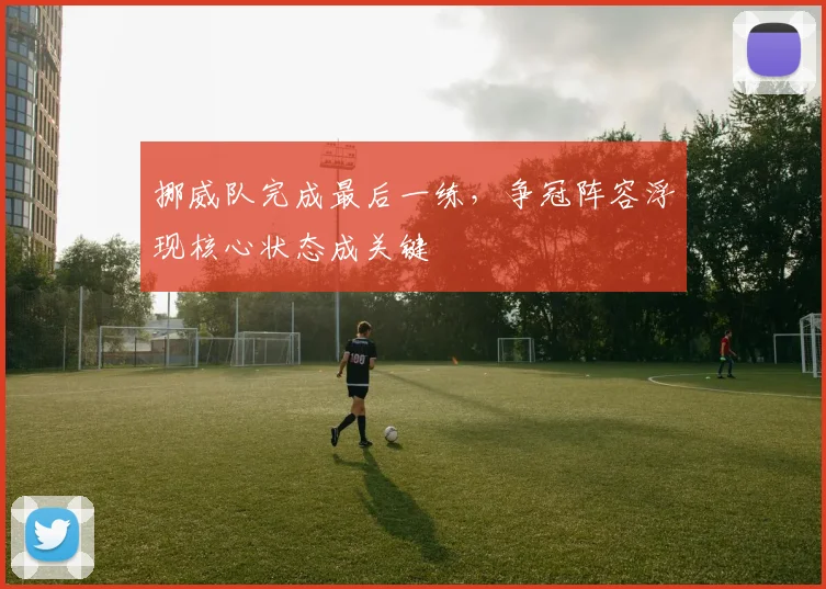 挪威队完成最后一练，争冠阵容浮现核心状态成关键