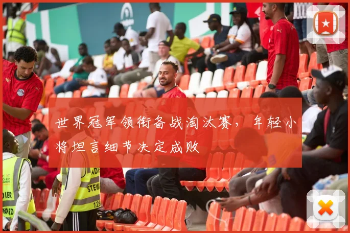 世界冠军领衔备战淘汰赛，年轻小将坦言细节决定成败