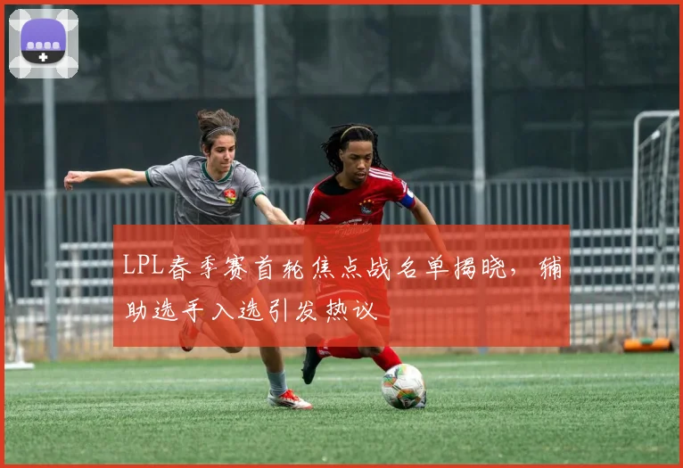 LPL春季赛首轮焦点战名单揭晓，辅助选手入选引发热议