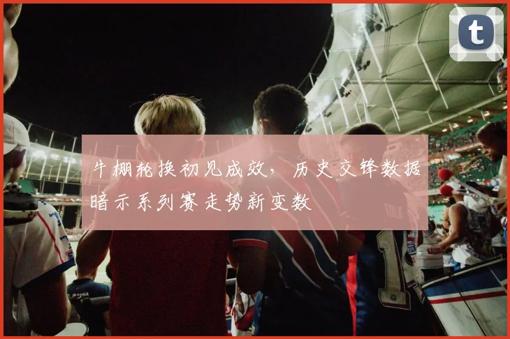 牛棚轮换初见成效，历史交锋数据暗示系列赛走势新变数