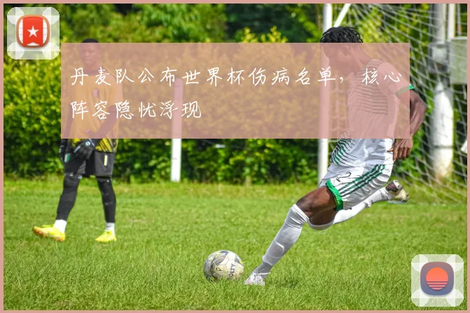 丹麦队公布世界杯伤病名单，核心阵容隐忧浮现