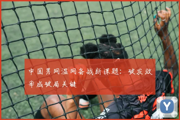 中国男网温网备战新课题：破发效率成破局关键