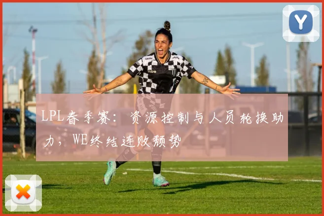 LPL春季赛：资源控制与人员轮换助力，WE终结连败颓势