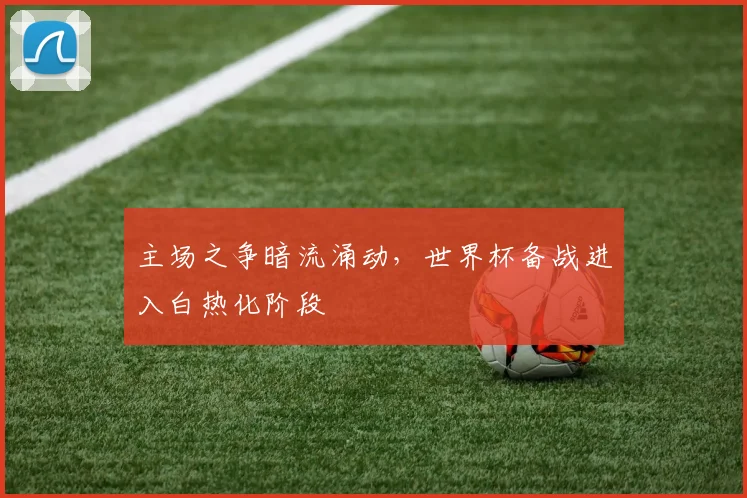 主场之争暗流涌动，世界杯备战进入白热化阶段