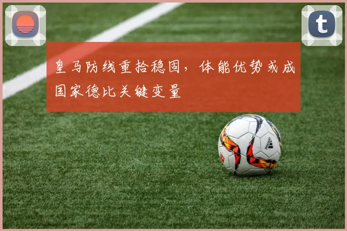 皇马防线重拾稳固，体能优势或成国家德比关键变量