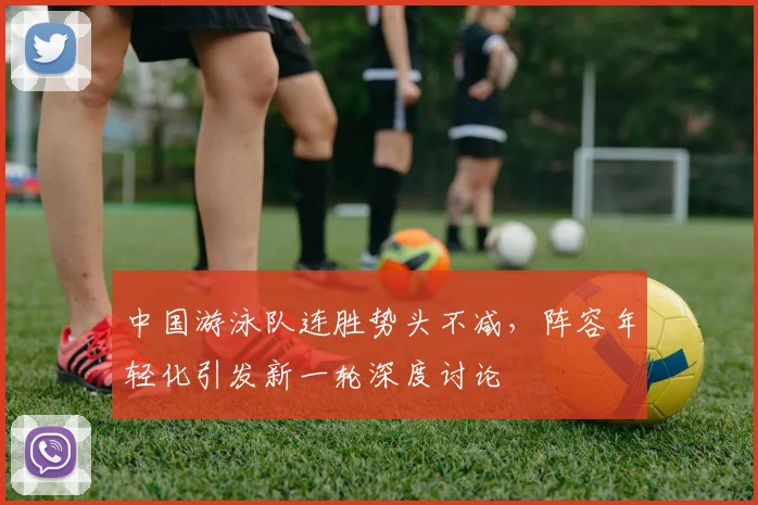 中国游泳队连胜势头不减，阵容年轻化引发新一轮深度讨论