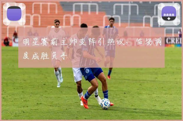 明星赛前主帅变阵引热议，临场调度成胜负手