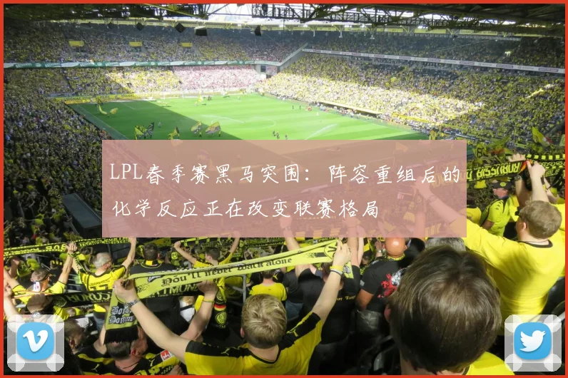 LPL春季赛黑马突围：阵容重组后的化学反应正在改变联赛格局