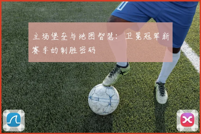 主场堡垒与地图智慧：卫冕冠军新赛季的制胜密码