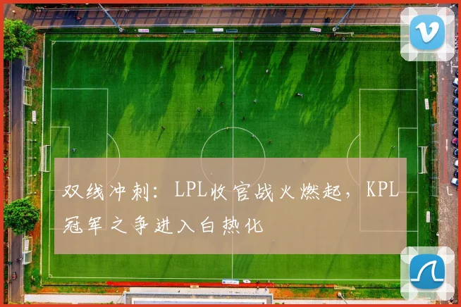 双线冲刺：LPL收官战火燃起，KPL冠军之争进入白热化