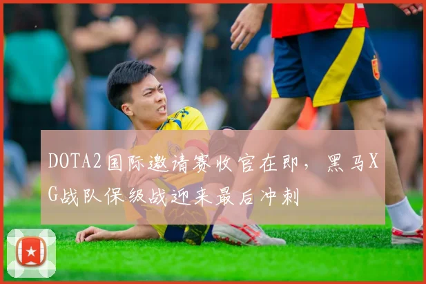 DOTA2国际邀请赛收官在即，黑马XG战队保级战迎来最后冲刺