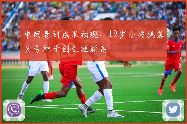 中网青训成果初现，19岁小将挑落头号种子创生涯新高