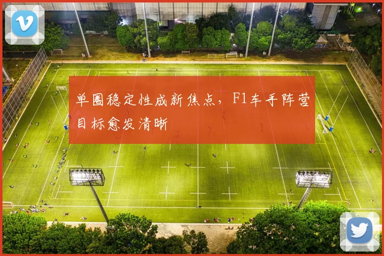 单圈稳定性成新焦点，F1车手阵营目标愈发清晰
