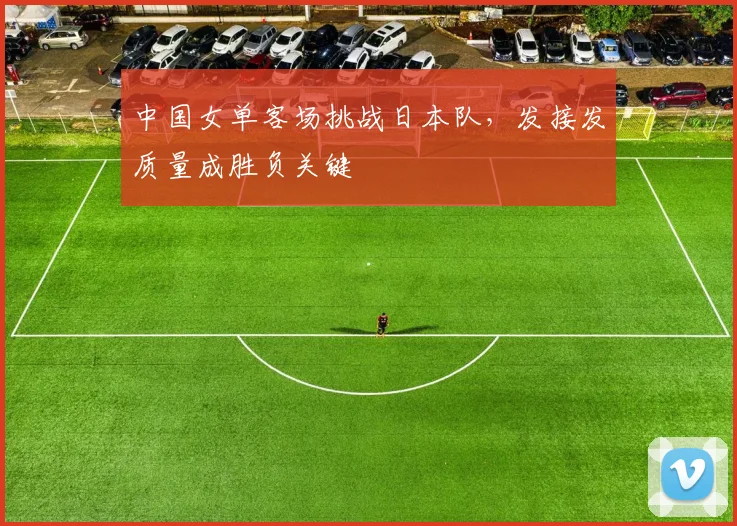 中国女单客场挑战日本队，发接发质量成胜负关键