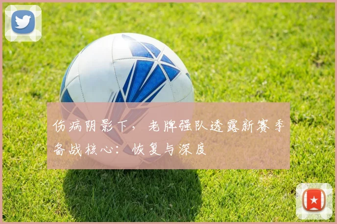伤病阴影下，老牌强队透露新赛季备战核心：恢复与深度