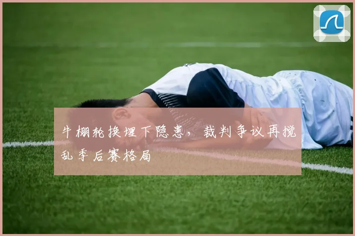 牛棚轮换埋下隐患，裁判争议再搅乱季后赛格局