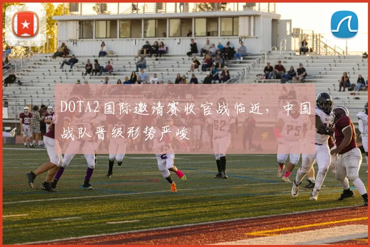 DOTA2国际邀请赛收官战临近，中国战队晋级形势严峻