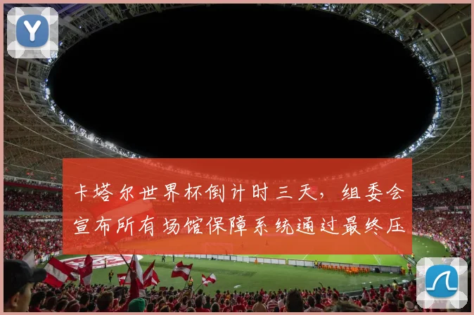 卡塔尔世界杯倒计时三天，组委会宣布所有场馆保障系统通过最终压力测试