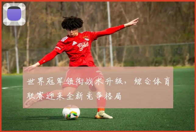 世界冠军领衔战术升级，综合体育联赛迎来全新竞争格局