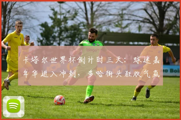 卡塔尔世界杯倒计时三天：球迷嘉年华进入冲刺，多哈街头狂欢气氛渐浓