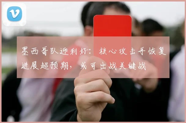 墨西哥队迎利好：核心攻击手恢复进展超预期，或可出战关键战