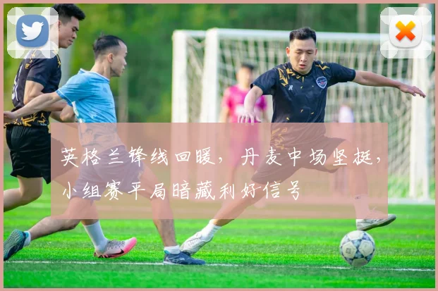 英格兰锋线回暖，丹麦中场坚挺，小组赛平局暗藏利好信号