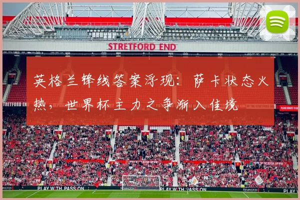 英格兰锋线答案浮现：萨卡状态火热，世界杯主力之争渐入佳境