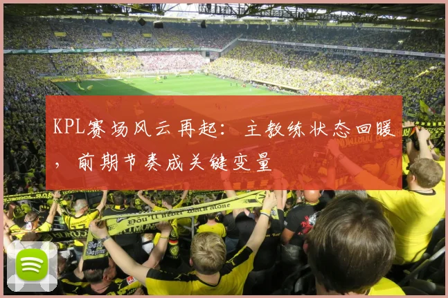 KPL赛场风云再起：主教练状态回暖，前期节奏成关键变量