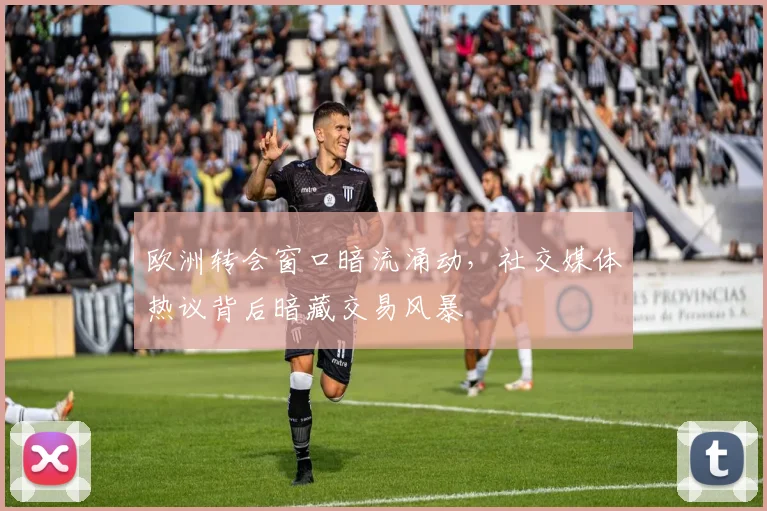 欧洲转会窗口暗流涌动，社交媒体热议背后暗藏交易风暴