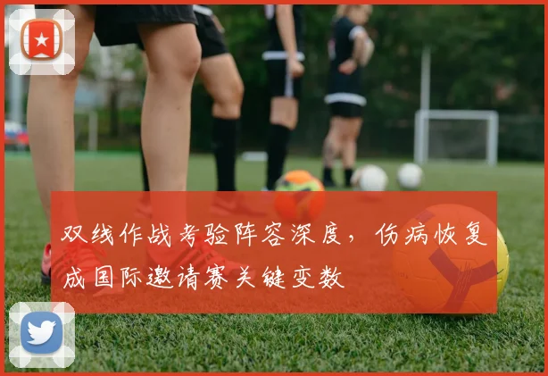 双线作战考验阵容深度，伤病恢复成国际邀请赛关键变数