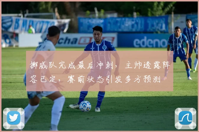 挪威队完成最后冲刺，主帅透露阵容已定，赛前状态引发多方预测