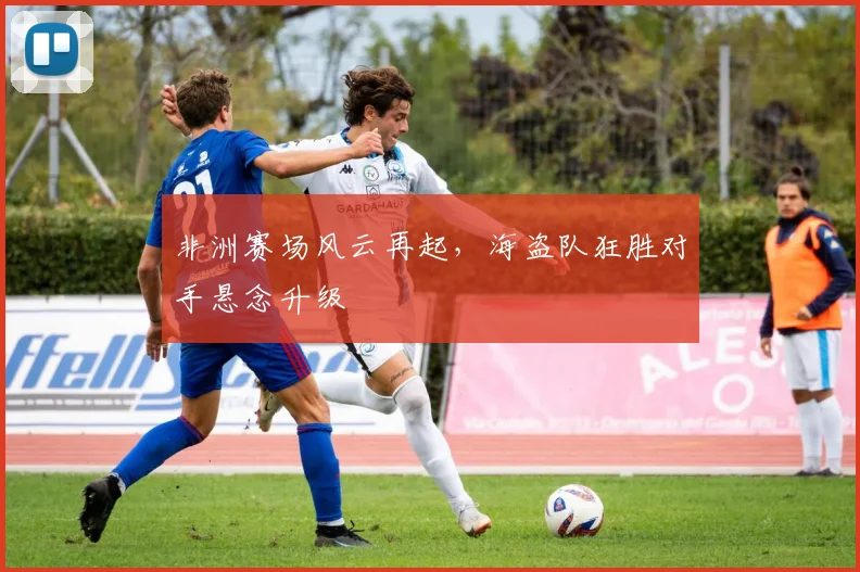 非洲赛场风云再起，海盗队狂胜对手悬念升级